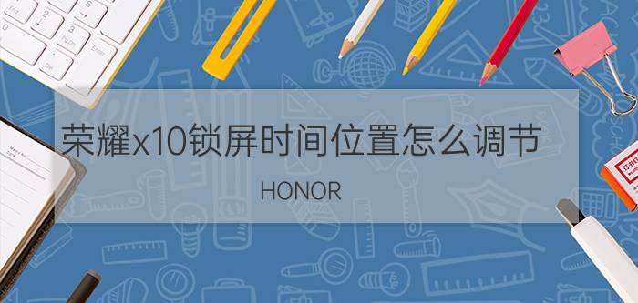 荣耀x10锁屏时间位置怎么调节 HONOR X10 Max怎么一键锁屏？